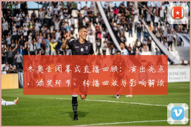 冬奥会闭幕式直播回顾：演出亮点、颁奖环节、转播回放与影响解读