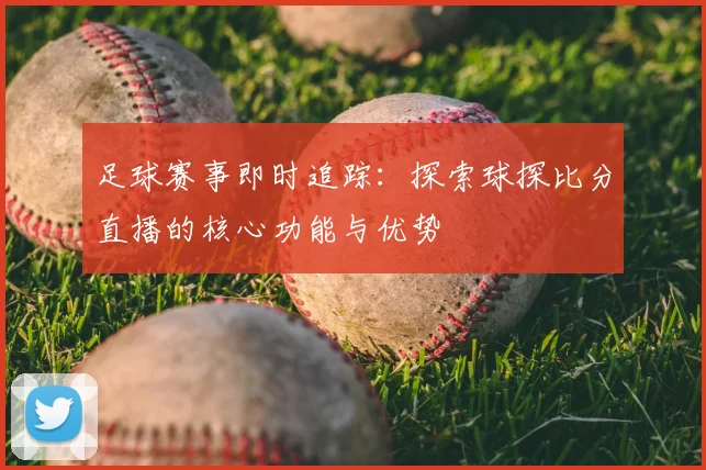 足球赛事即时追踪：探索球探比分直播的核心功能与优势