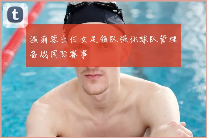 温莉蓉出任女足领队强化球队管理备战国际赛事
