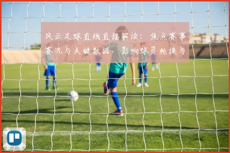 风云足球直线直播解读：焦点赛事赛况与关键数据，影响球员轮换与战术安排