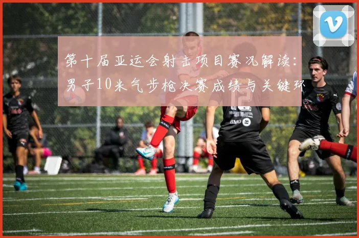 第十届亚运会射击项目赛况解读：男子10米气步枪决赛成绩与关键环节