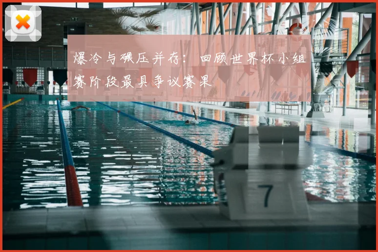 爆冷与碾压并存：回顾世界杯小组赛阶段最具争议赛果