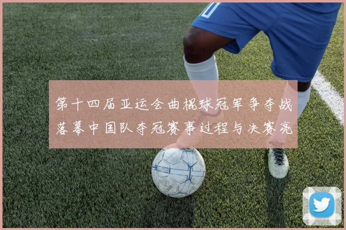 第十四届亚运会曲棍球冠军争夺战落幕中国队夺冠赛事过程与决赛亮点