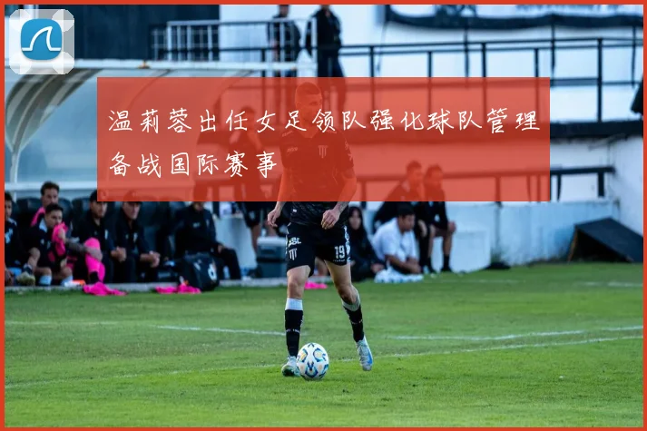 温莉蓉出任女足领队强化球队管理备战国际赛事