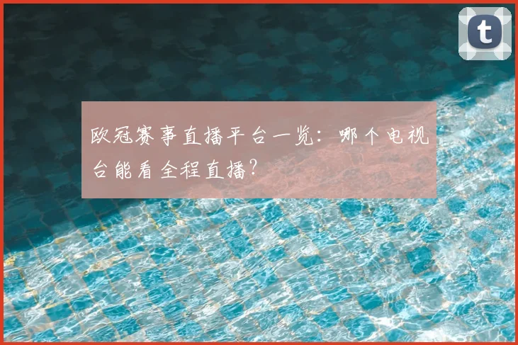 欧冠赛事直播平台一览：哪个电视台能看全程直播？
