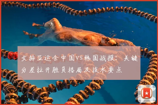女排亚运会中国vs韩国战报：关键分差拉开胜负格局及技术要点